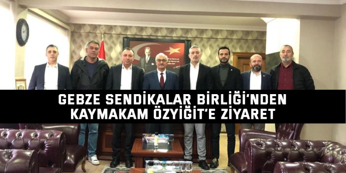 Gebze Sendikalar Birliği’nden Kaymakam Özyiğit’e Ziyaret