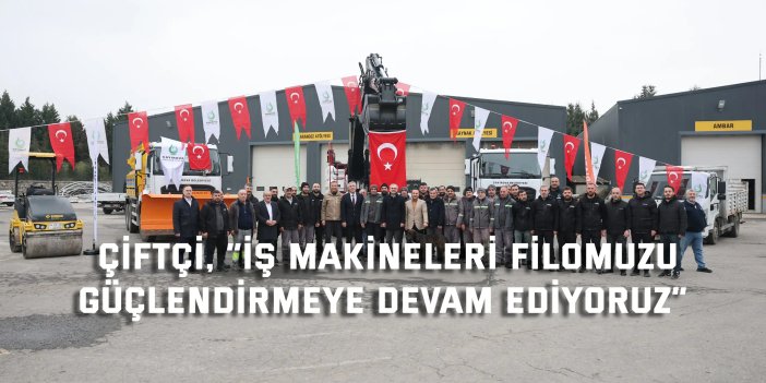 Çiftçi, “İş makineleri filomuzu  güçlendirmeye devam ediyoruz”