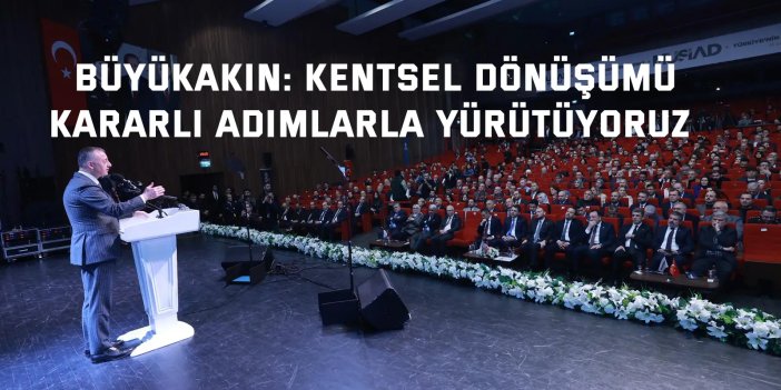 Büyükakın: Kentsel dönüşümü  kararlı adımlarla yürütüyoruz