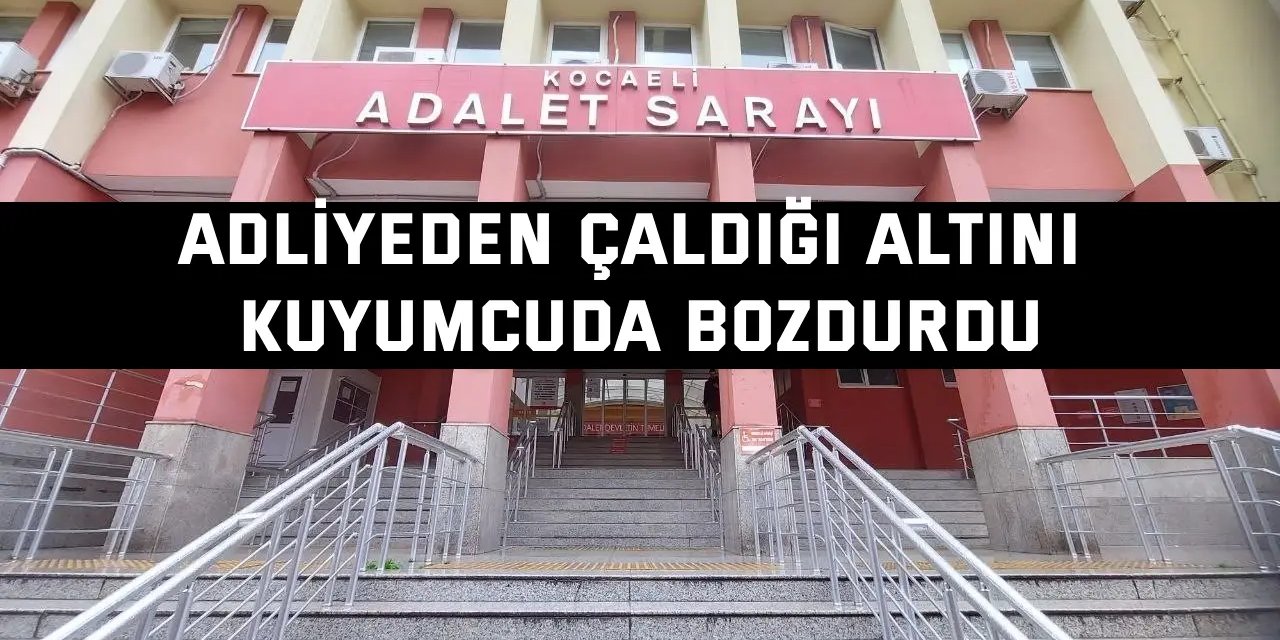 Adliyeden çaldığı altını kuyumcuda bozdurdu