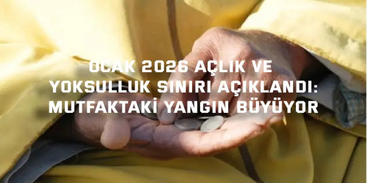 OCAK 2026 AÇLIK VE YOKSULLUK SINIRI AÇIKLANDI:    Mutfaktaki Yangın Büyüyor