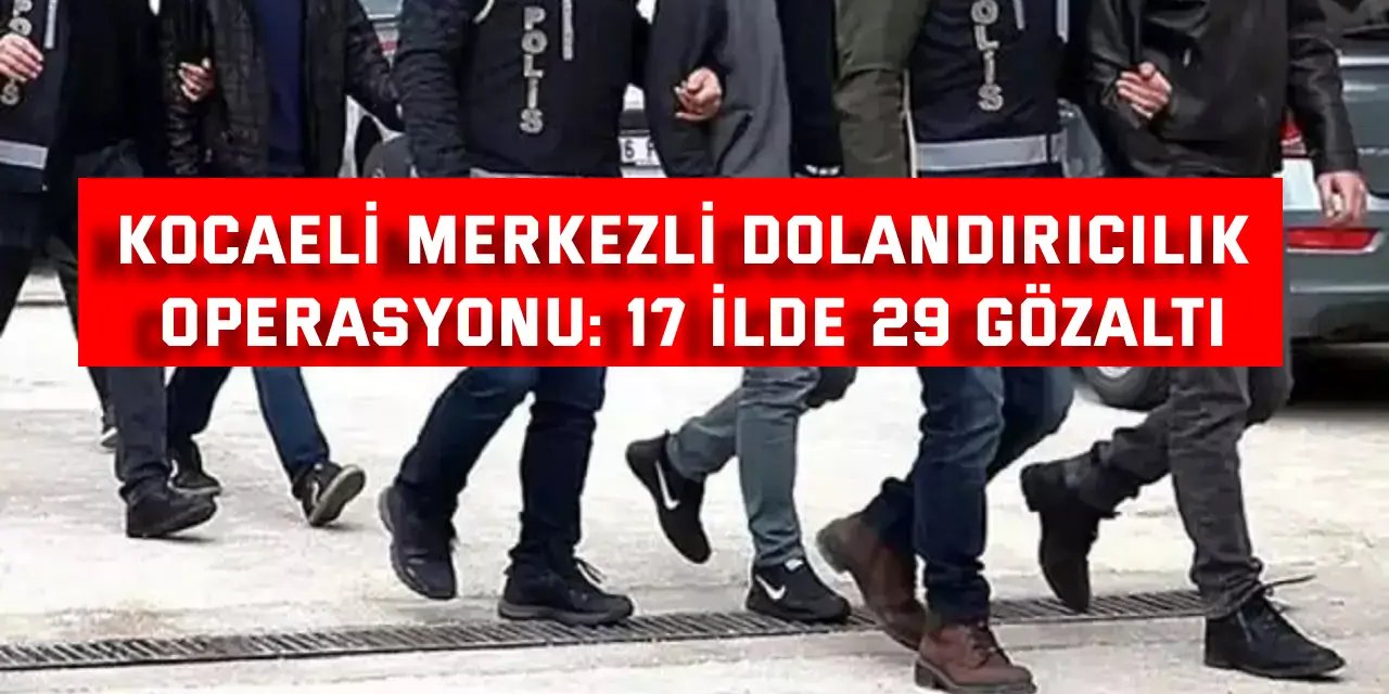 Kocaeli merkezli  dolandırıcılık operasyonu: 17 ilde 29 gözaltı