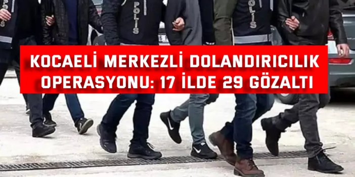Kocaeli merkezli  dolandırıcılık operasyonu: 17 ilde 29 gözaltı