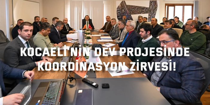 Kocaeli’nin dev projesinde  koordinasyon zirvesi!