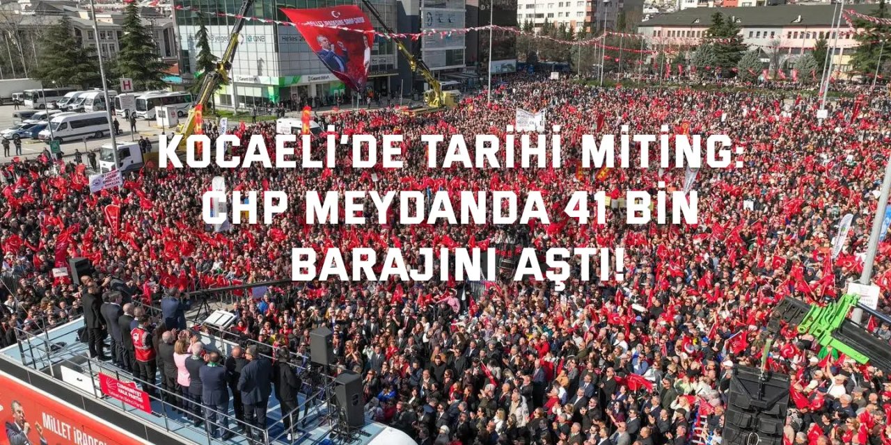 KOCAELİ’DE TARİHİ MİTİNG:    CHP Meydanda  41 Bin Barajını Aştı!