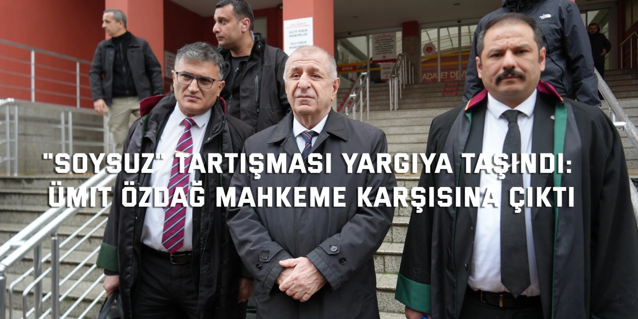 "Soysuz" tartışması yargıya taşındı: Ümit Özdağ mahkeme karşısına çıktı