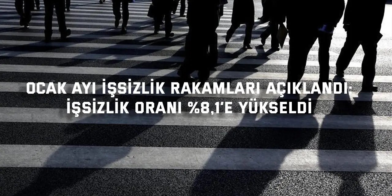 OCAK AYI İŞSİZLİK RAKAMLARI AÇIKLANDI:    İşsizlik Oranı %8,1’e Yükseldi
