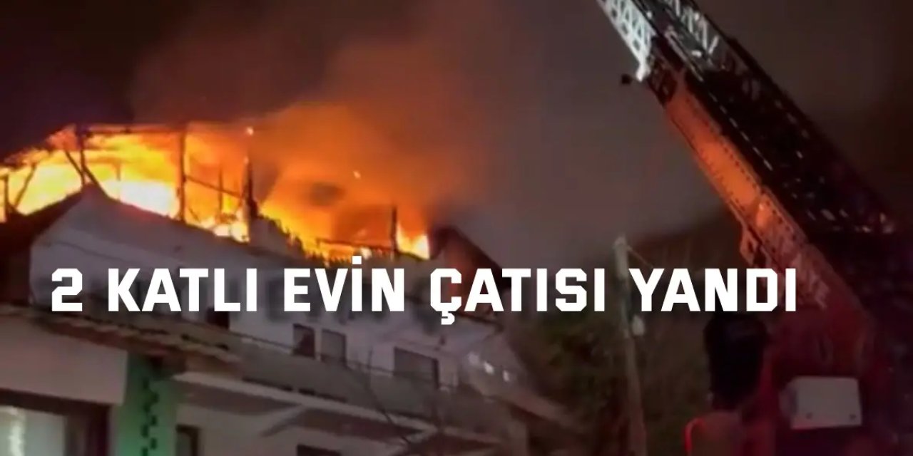 2 katlı evin çatısı alevlere teslim oldu