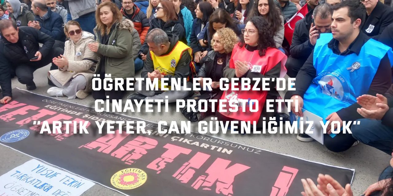 ÖĞRETMENLER GEBZE’DE CİNAYETİ PROTESTO ETTİ    ‘’Artık yeter, can güvenliğimiz yok’’