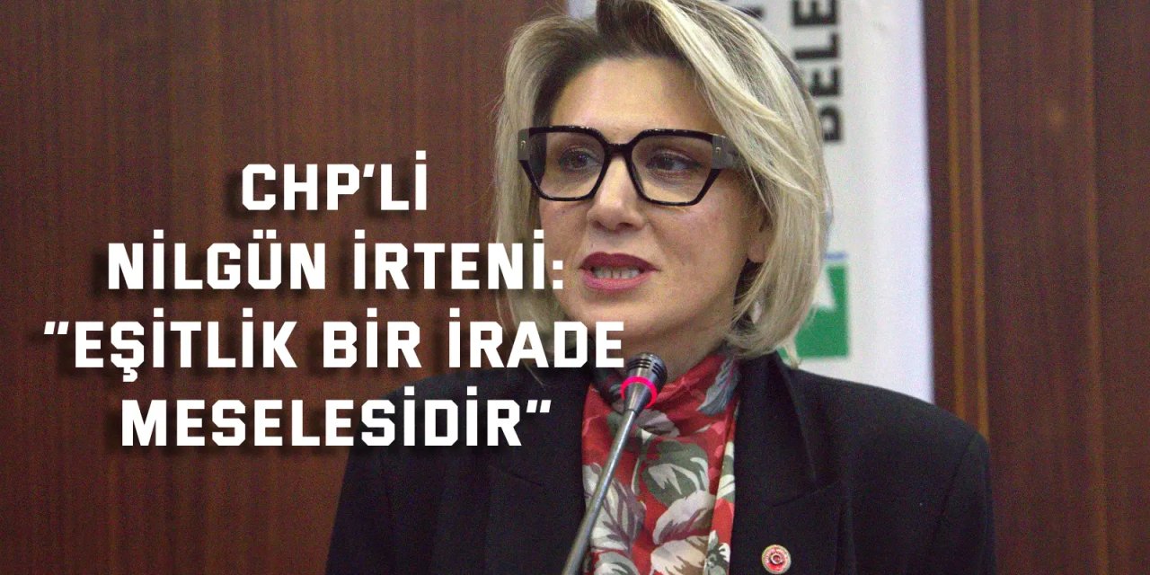 CHP’Lİ NİLGÜN İRTENİ:    “Eşitlik bir irade meselesidir”