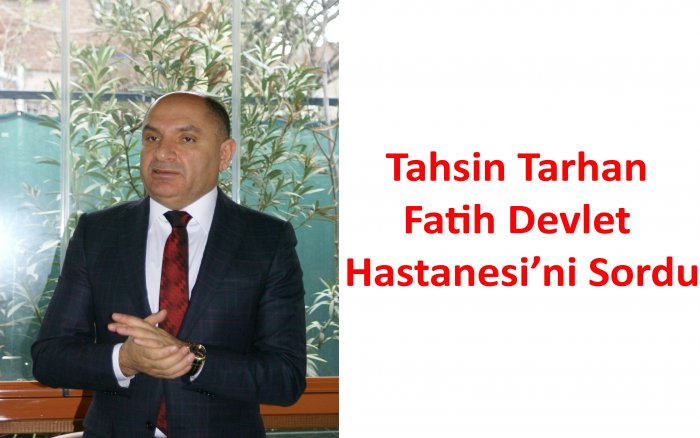 Tahsin Tarhan Fatih Devlet Hastanesi’ni sordu