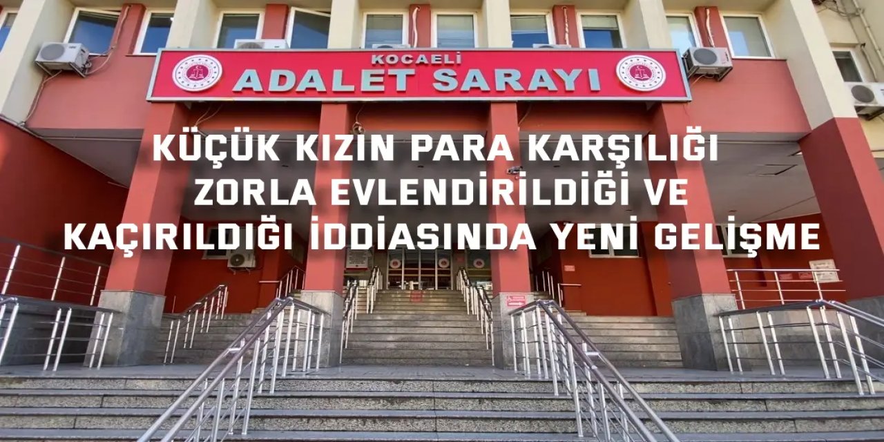 Küçük kızın para karşılığı zorla evlendirildiği ve kaçırıldığı iddiasında yeni gelişme