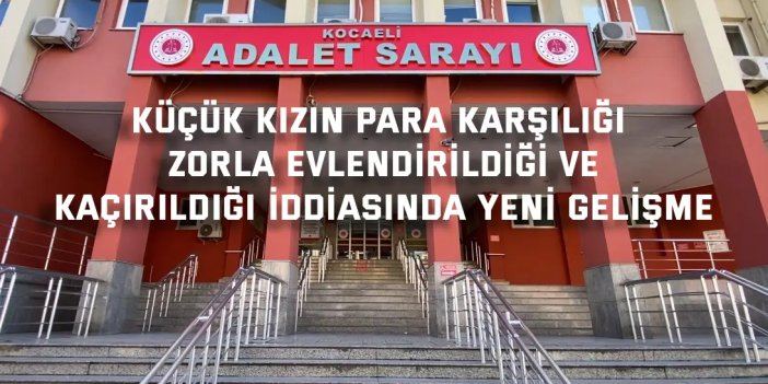Küçük kızın para karşılığı zorla evlendirildiği ve kaçırıldığı iddiasında yeni gelişme