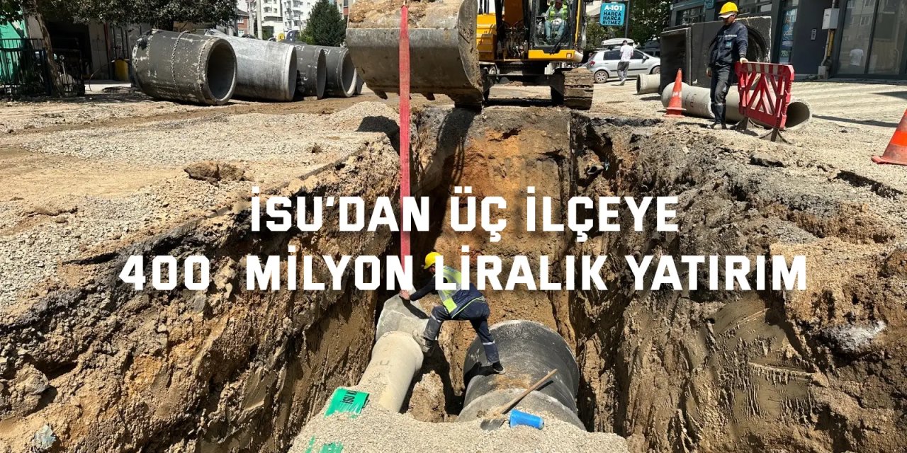 İSU’dan üç ilçeye 400  milyon liralık yatırım