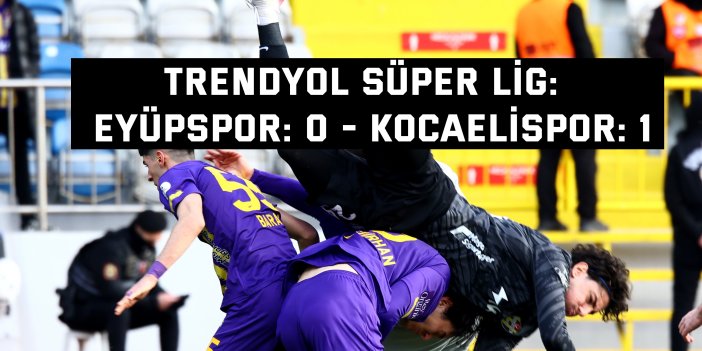 TRENDYOL SÜPER LİG:    Eyüpspor: 0 - Kocaelispor: 1