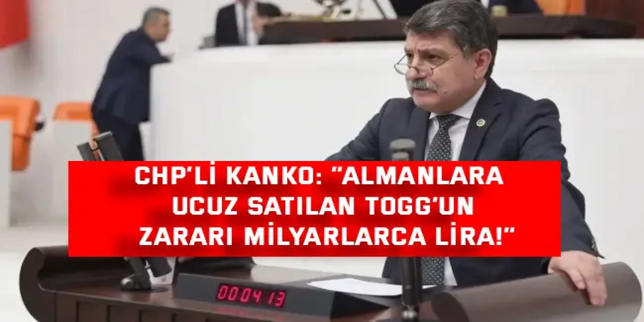 CHP’Lİ KANKO:  “Almanlara ucuz satılan TOGG’un   zararı milyarlarca lira!”