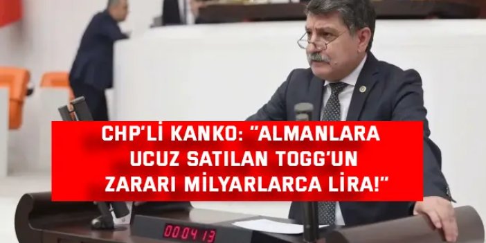 CHP’Lİ KANKO:  “Almanlara ucuz satılan TOGG’un   zararı milyarlarca lira!”