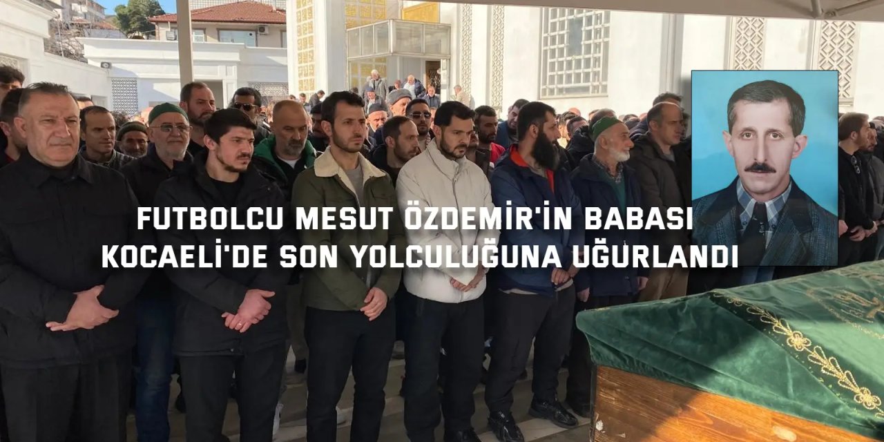 Futbolcu Mesut Özdemir'in babası Kocaeli'de son yolculuğuna uğurlandı
