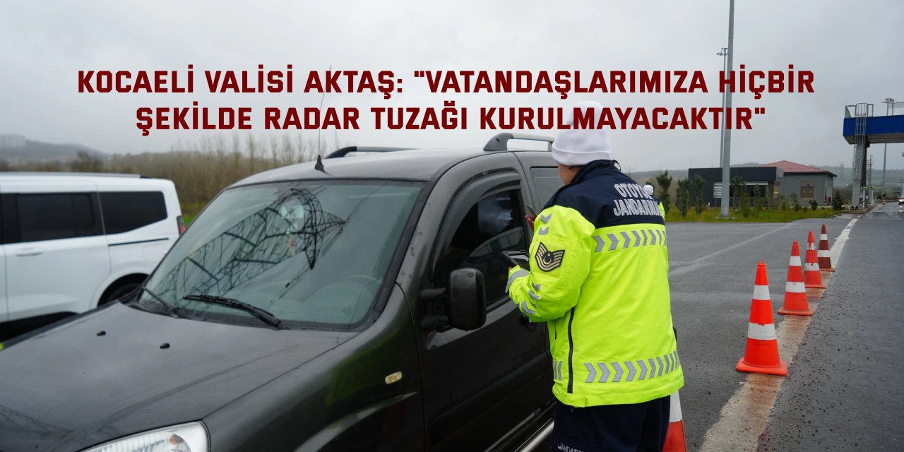 Kocaeli Valisi Aktaş: "Vatandaşlarımıza hiçbir şekilde radar tuzağı kurulmayacaktır"