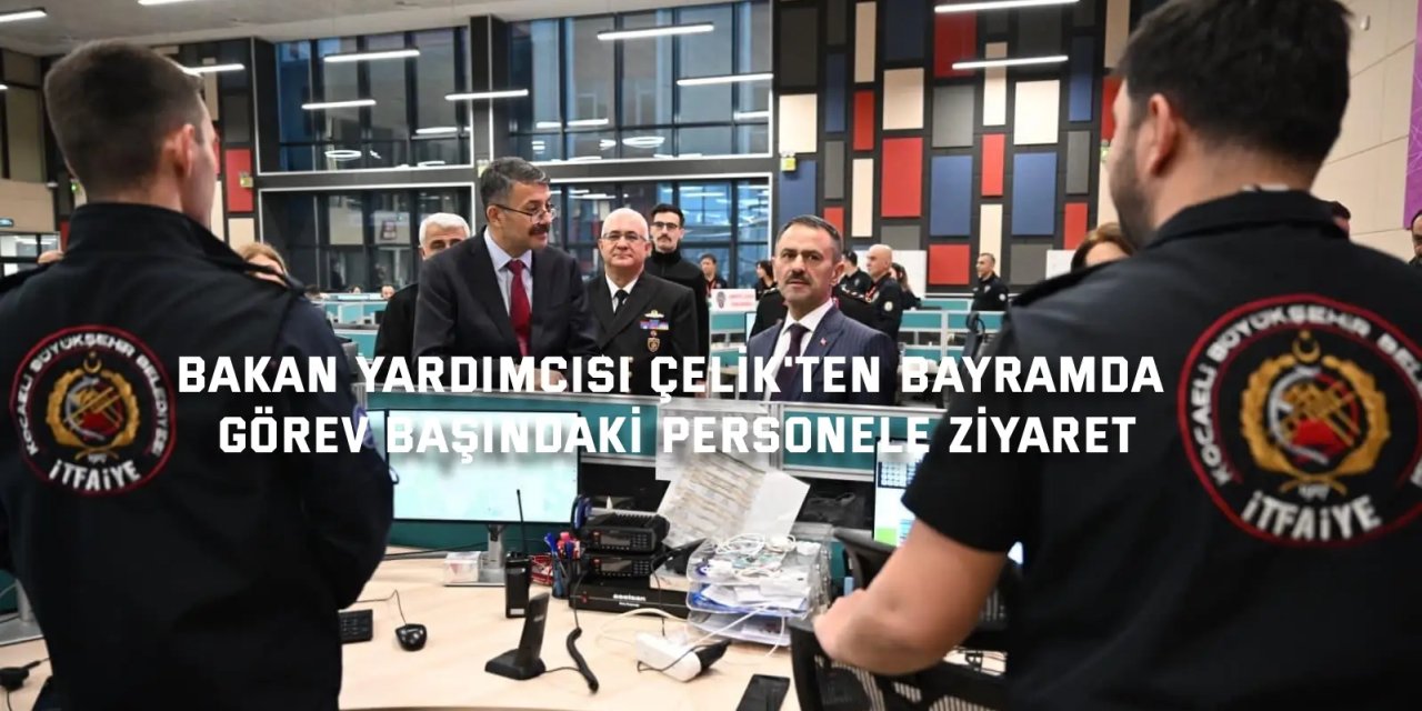 Bakan Yardımcısı Çelik'ten bayramda görev başındaki personele ziyaret
