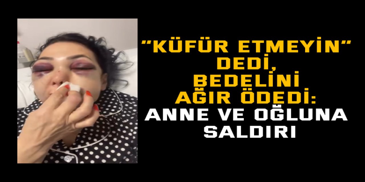 “Küfür etmeyin” dedi, bedelini ağır ödedi: Anne ve oğluna saldırı