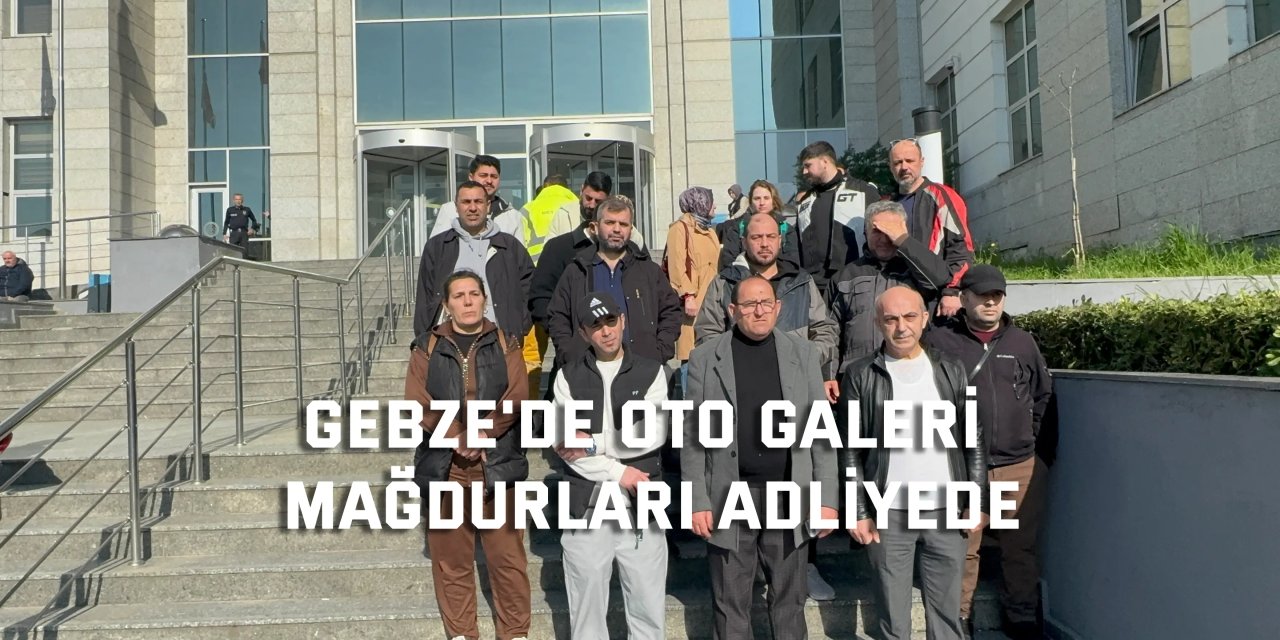 Gebze'de oto galeri mağdurları adliyede