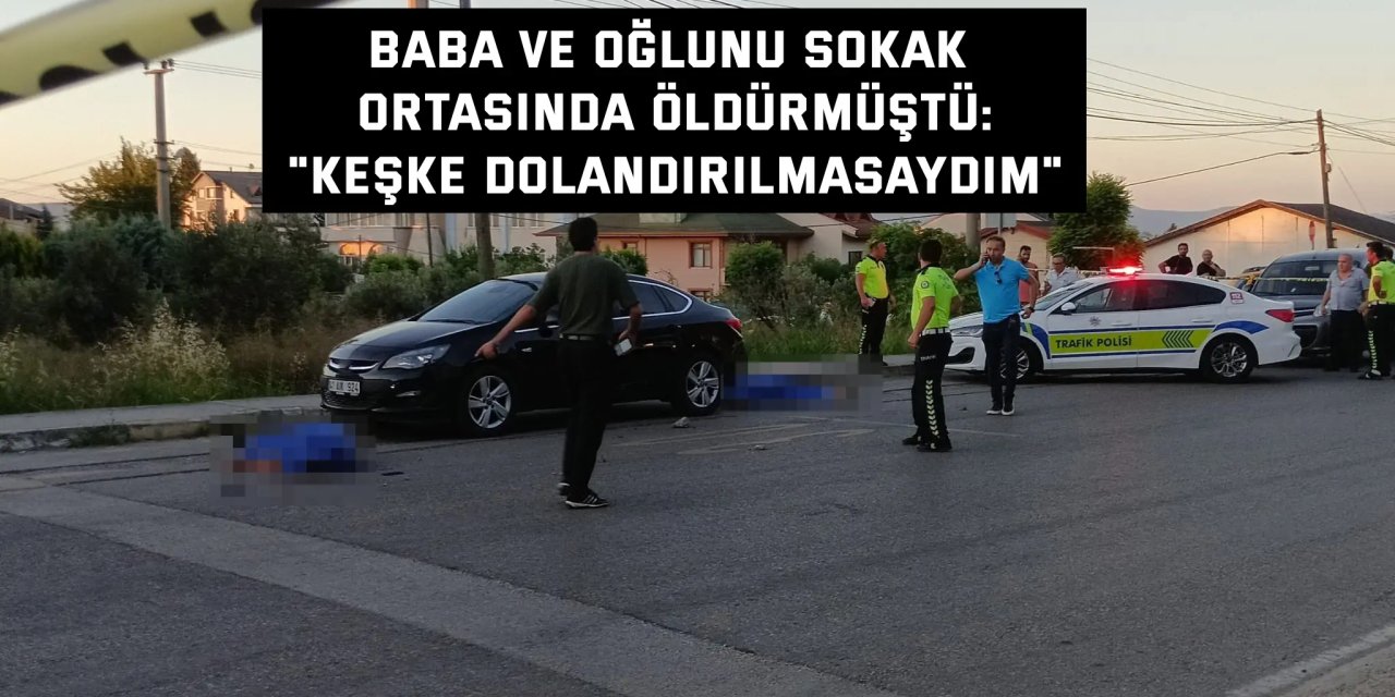 BABA VE OĞLUNU SOKAK ORTASINDA ÖLDÜRMÜŞTÜ:    "Keşke dolandırılmasaydım"