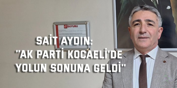 SAİT AYDIN:    ''AK Parti Kocaeli'de  Yolun Sonuna Geldi''