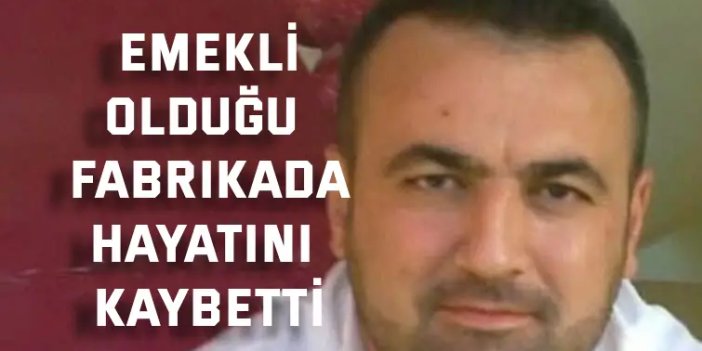 Emekli olduğu fabrikada  hayatını kaybetti!
