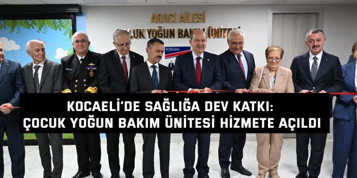 Kocaeli’de sağlığa dev katkı: çocuk yoğun bakım ünitesi hizmete açıldı