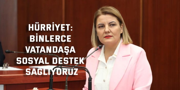 Hürriyet: Binlerce vatandaşa sosyal destek sağlıyoruz