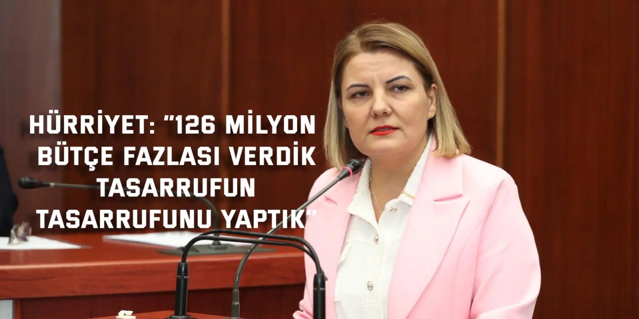 Hürriyet: “126 milyon bütçe fazlası verdik, tasarrufun tasarrufunu yaptık”