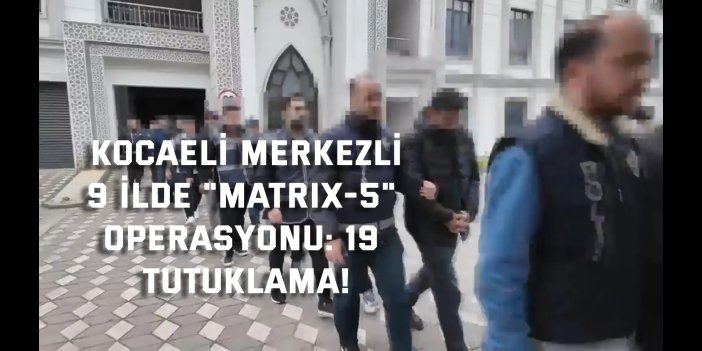 Kocaeli Merkezli 9 İlde "Matrix-5" Operasyonu: 19 Tutuklama!