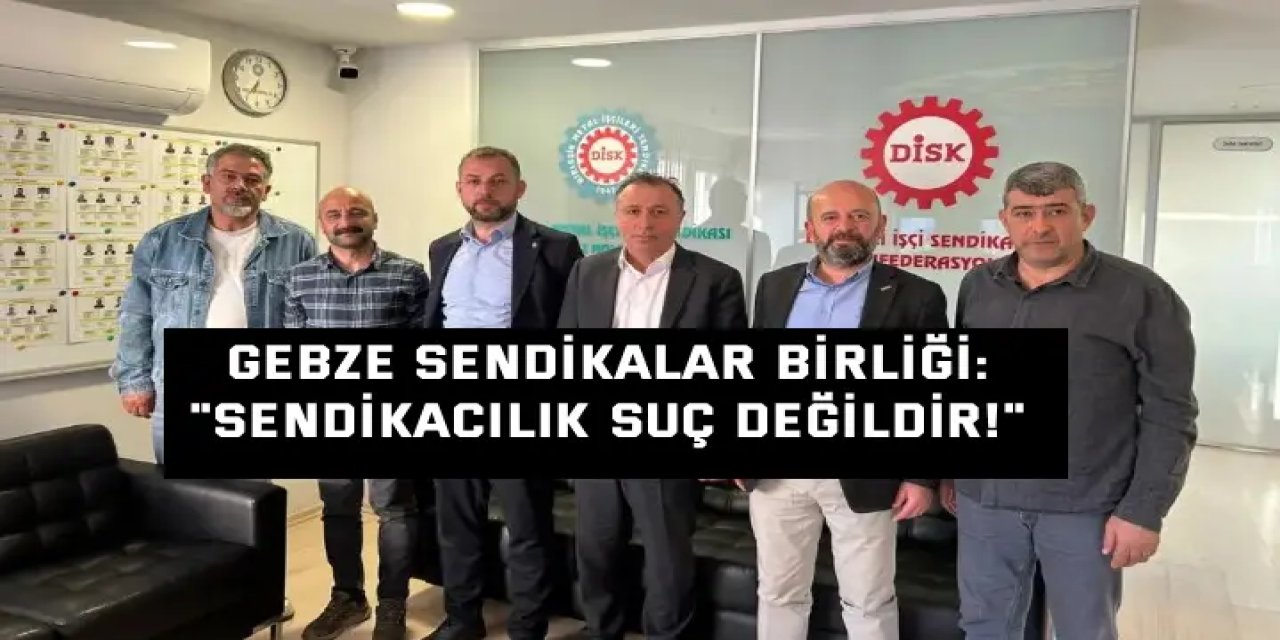 GEBZE SENDİKALAR BİRLİĞİ:    "Sendikacılık Suç Değildir!"