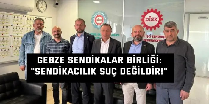GEBZE SENDİKALAR BİRLİĞİ:    "Sendikacılık Suç Değildir!"