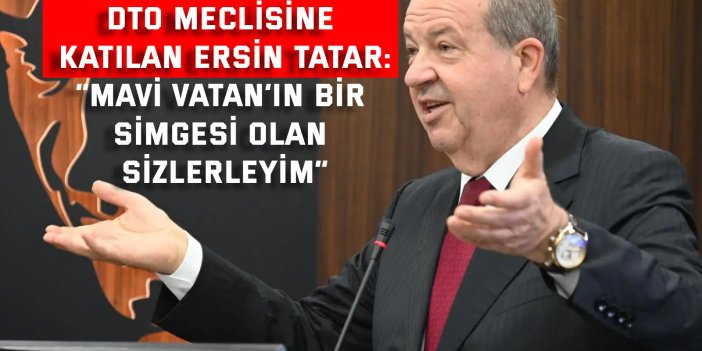 DTO MECLİSİNE KATILAN ERSİN TATAR:    “Mavi Vatan’ın Bir Simgesi Olan Sizlerleyim”