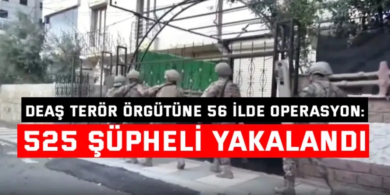 DEAŞ TERÖR ÖRGÜTÜNE 56 İLDE OPERASYON:    525 şüpheli yakalandı