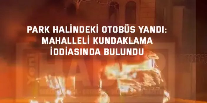 Park halindeki otobüs yandı: Mahalleli kundaklama iddiasında bulundu