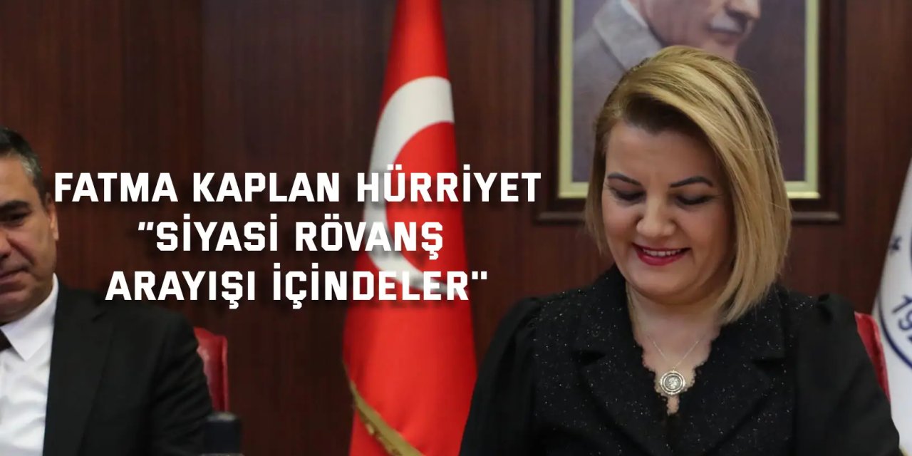 FATMA KAPLAN HÜRRİYET    “Siyasi rövanş arayışı içindeler''