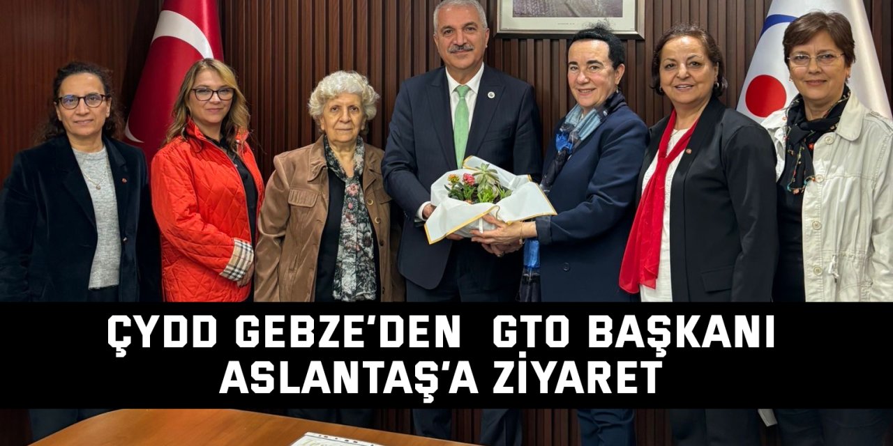 ÇYDD Gebze’den  GTO Başkanı Aslantaş’a Ziyaret