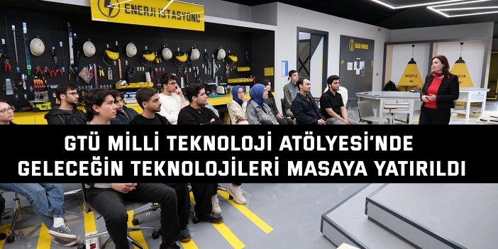 GTÜ Milli Teknoloji Atölyesi’nde Geleceğin Teknolojileri Masaya Yatırıldı