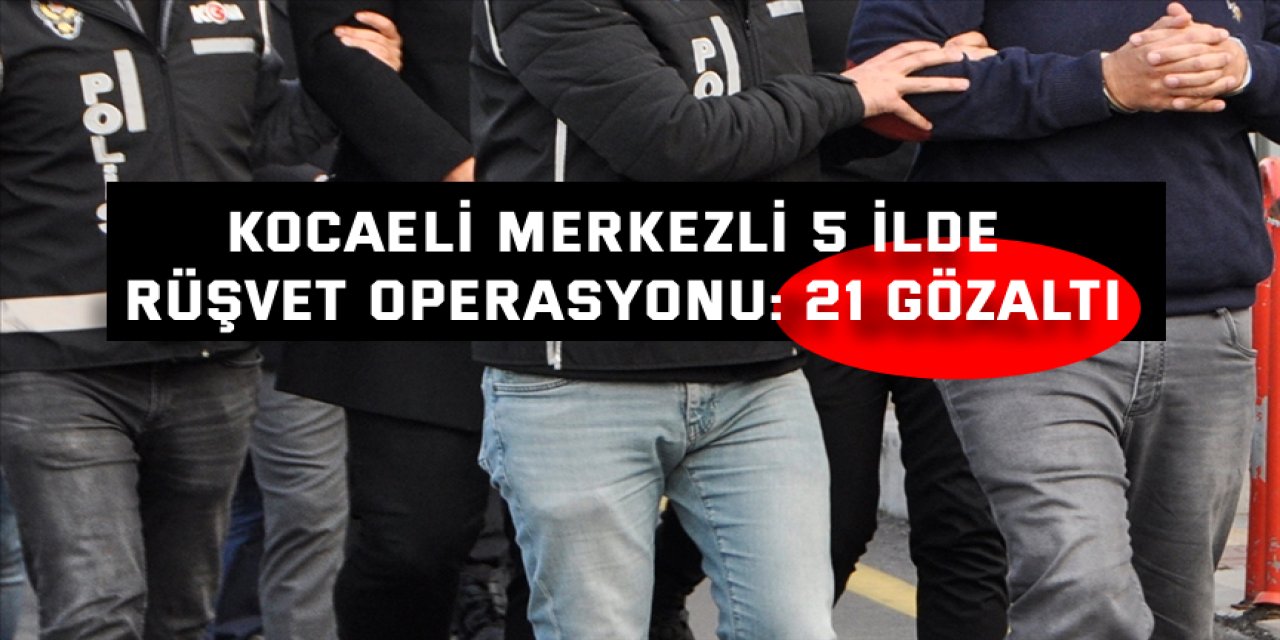 Kocaeli merkezli 5 İlde rüşvet operasyonu: 21 gözaltı