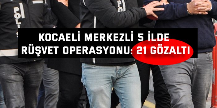 Kocaeli merkezli 5 İlde rüşvet operasyonu: 21 gözaltı