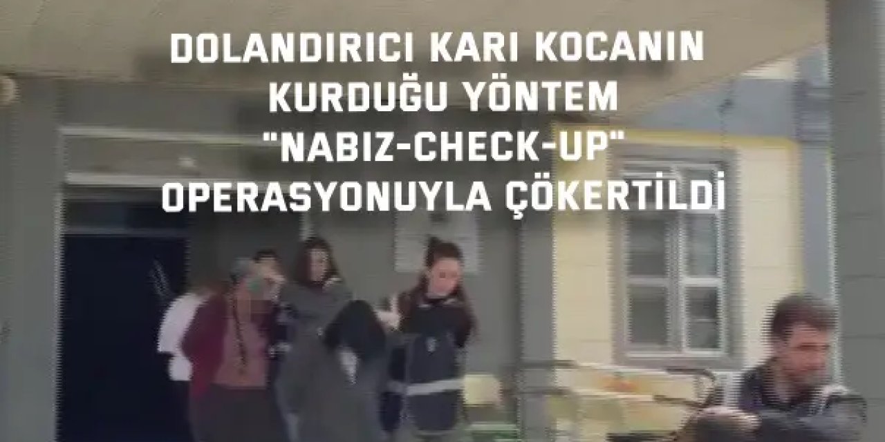 DOLANDIRICI KARI KOCANIN KURDUĞU YÖNTEM    "Nabız-Check-Up"  operasyonuyla çökertildi