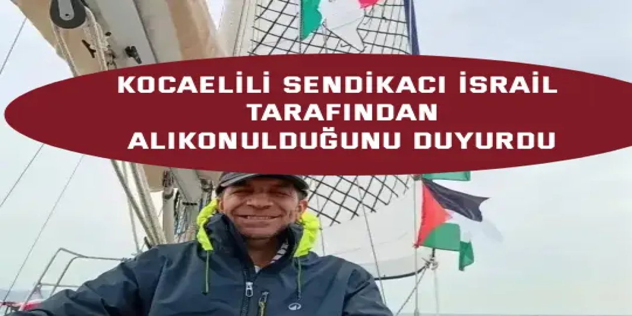 Kocaelili sendikacı İsrail tarafından alıkonulduğunu duyurdu