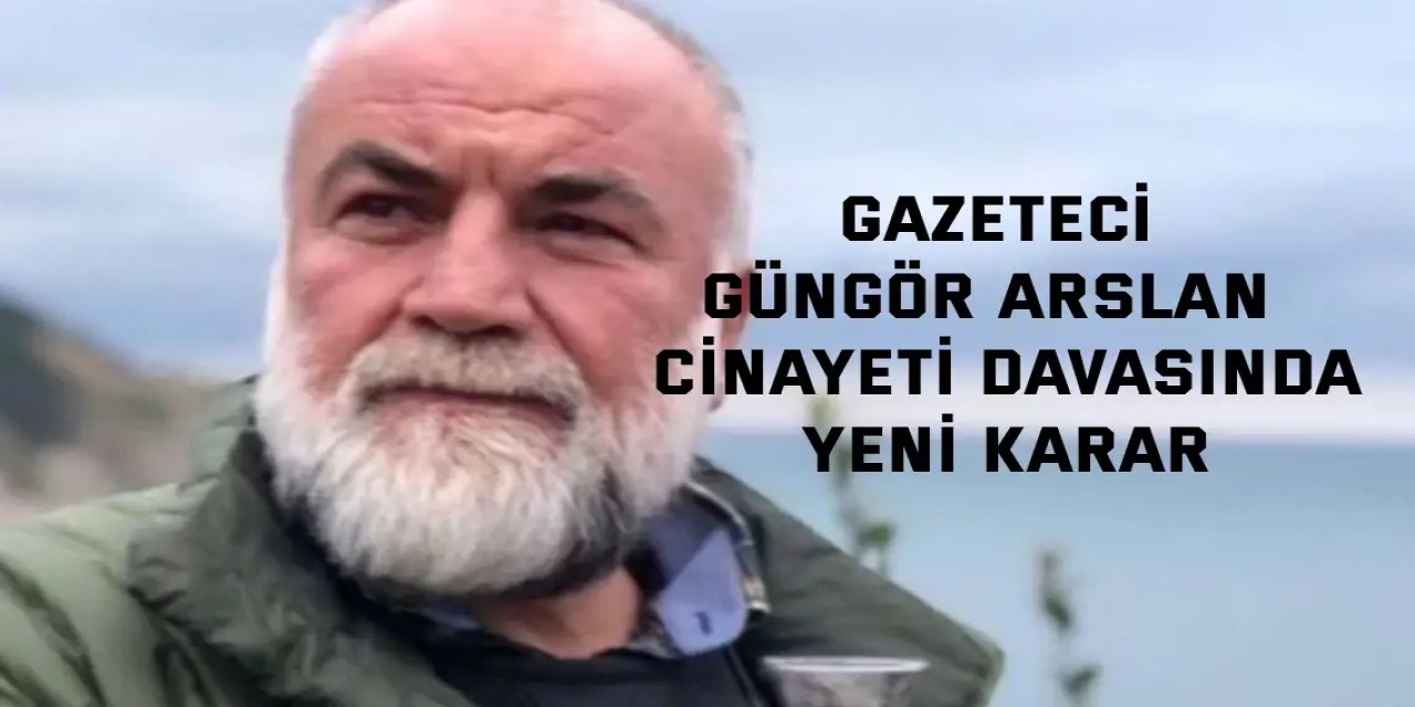Gazeteci Güngör Arslan  cinayeti davasında yeni karar