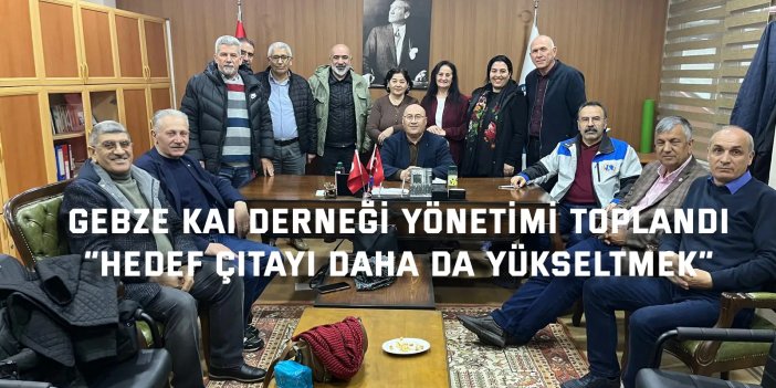 GEBZE KAI DERNEĞİ YÖNETİMİ TOPLANDI    “Hedef Çıtayı Daha da Yükseltmek”