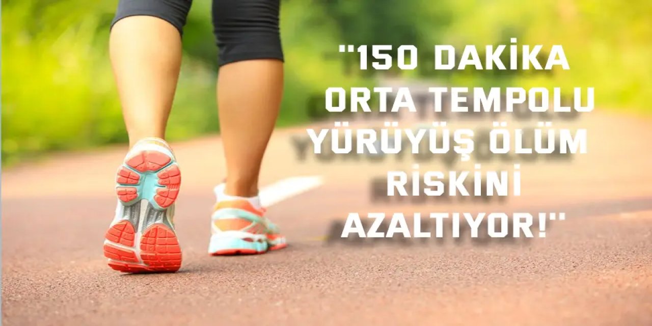 ''150 dakika orta tempolu  yürüyüş ölüm riskini azaltıyor!''