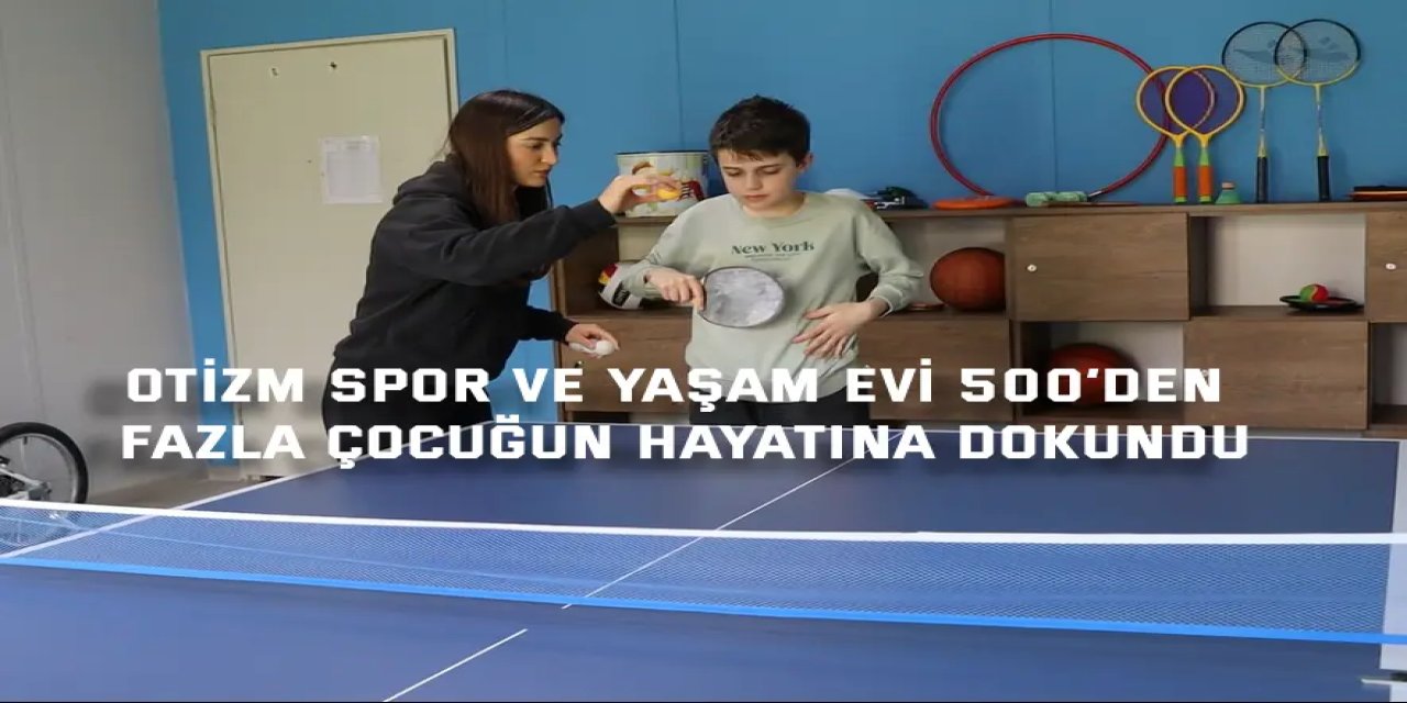 OTİZM SPOR VE YAŞAM EVİ    500’den fazla çocuğun hayatına dokundu