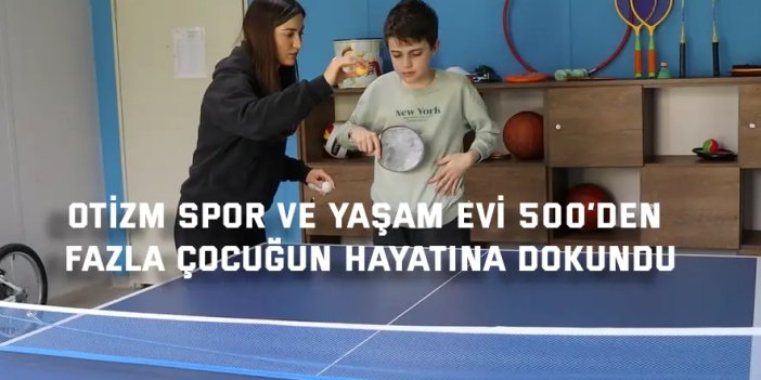 OTİZM SPOR VE YAŞAM EVİ    500’den fazla çocuğun hayatına dokundu